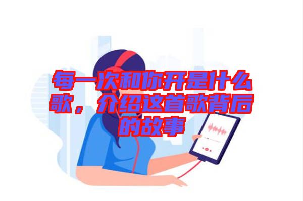每一次和你開(kāi)是什么歌，介紹這首歌背后的故事