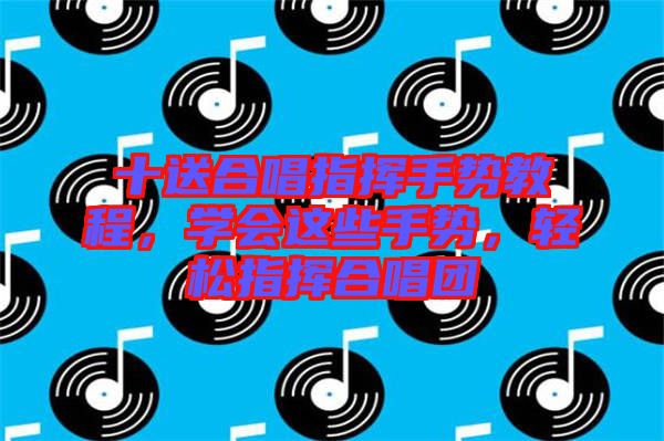 十送合唱指揮手勢(shì)教程，學(xué)會(huì)這些手勢(shì)，輕松指揮合唱團(tuán)