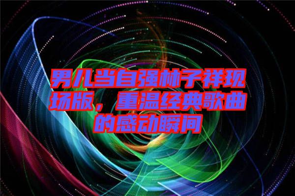 男兒當(dāng)自強(qiáng)林子祥現(xiàn)場版，重溫經(jīng)典歌曲的感動瞬間