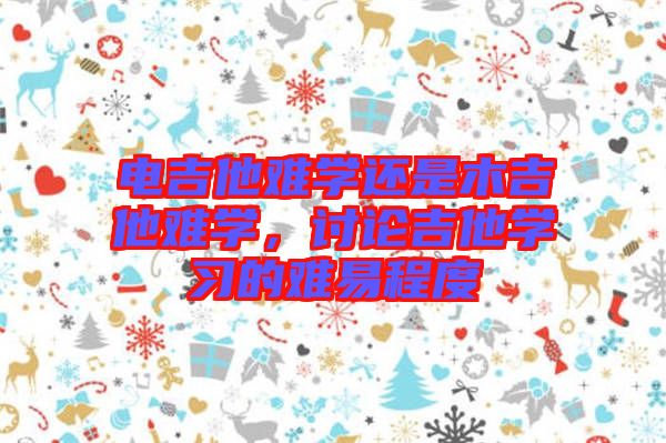 電吉他難學(xué)還是木吉他難學(xué)，討論吉他學(xué)習(xí)的難易程度