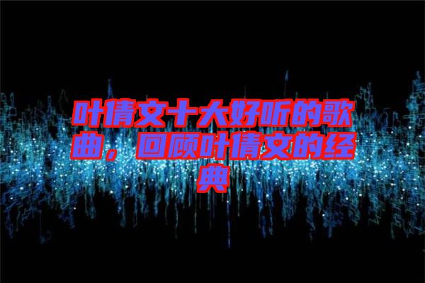 葉倩文十大好聽(tīng)的歌曲，回顧葉倩文的經(jīng)典