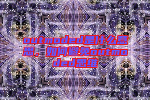 outmoded是什么意思，如何避免outmoded思維