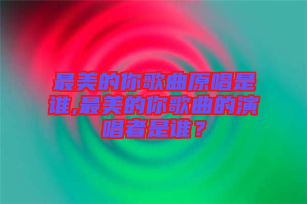 最美的你歌曲原唱是誰,最美的你歌曲的演唱者是誰？