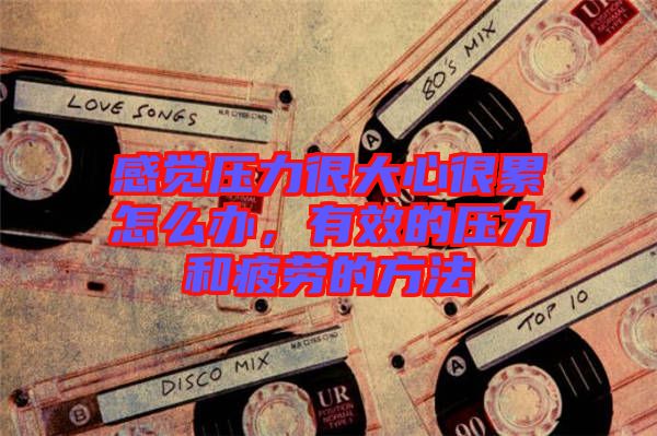 感覺壓力很大心很累怎么辦，有效的壓力和疲勞的方法