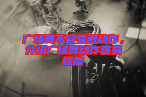 廣場(chǎng)舞不容易解動(dòng)作，介紹廣場(chǎng)舞動(dòng)作難易程度