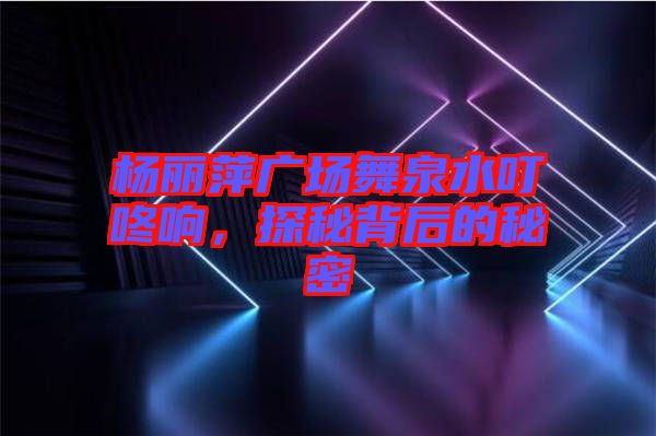 楊麗萍廣場(chǎng)舞泉水叮咚響，探秘背后的秘密