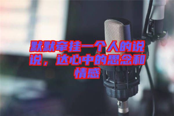 默默牽掛一個人的說說，達心中的思念和情感