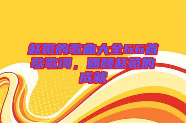 趙薇的歌曲大全66首歌歌詞，回顧趙薇的成就