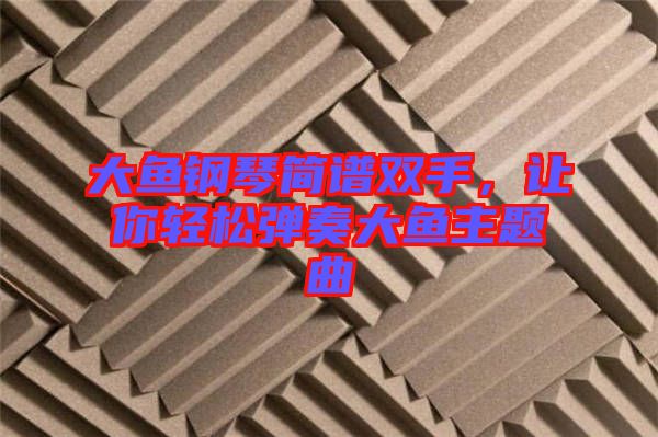 大魚鋼琴簡譜雙手，讓你輕松彈奏大魚主題曲