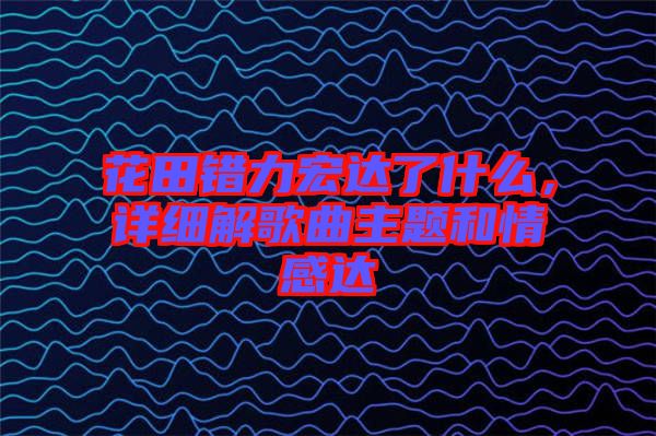 花田錯力宏達了什么，詳細解歌曲主題和情感達