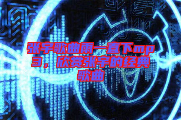 張宇歌曲雨一直下mp3，欣賞張宇的經(jīng)典歌曲