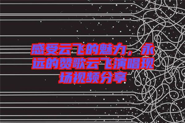 感受云飛的魅力，永遠(yuǎn)的贊歌云飛演唱現(xiàn)場(chǎng)視頻分享