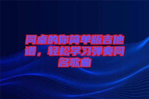 同桌的你簡單版吉他譜，輕松學(xué)習(xí)彈奏同名歌曲