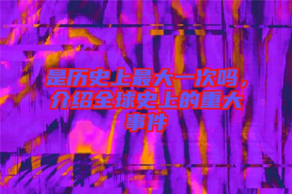 是歷史上最大一次嗎，介紹全球史上的重大事件