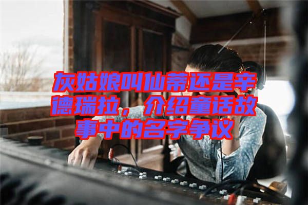 灰姑娘叫仙蒂還是辛德瑞拉，介紹童話故事中的名字爭議