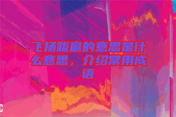 飛揚(yáng)跋扈的意思是什么意思，介紹常用成語