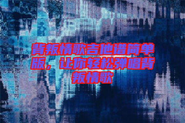 背叛情歌吉他譜簡單版，讓你輕松彈唱背叛情歌