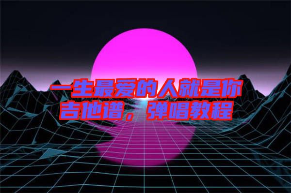 一生最愛的人就是你吉他譜，彈唱教程