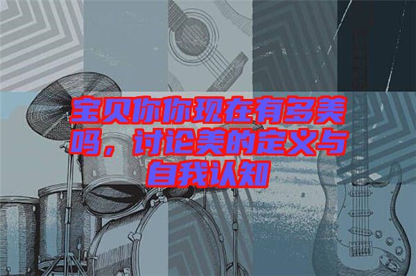 寶貝你你現(xiàn)在有多美嗎，討論美的定義與自我認(rèn)知
