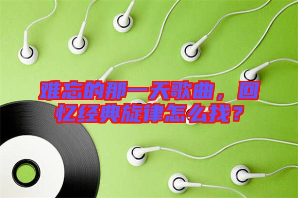 難忘的那一天歌曲，回憶經(jīng)典旋律怎么找？