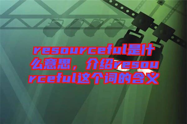 resourceful是什么意思，介紹resourceful這個詞的含義