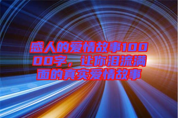 感人的愛(ài)情故事10000字，讓你淚流滿(mǎn)面的真實(shí)愛(ài)情故事