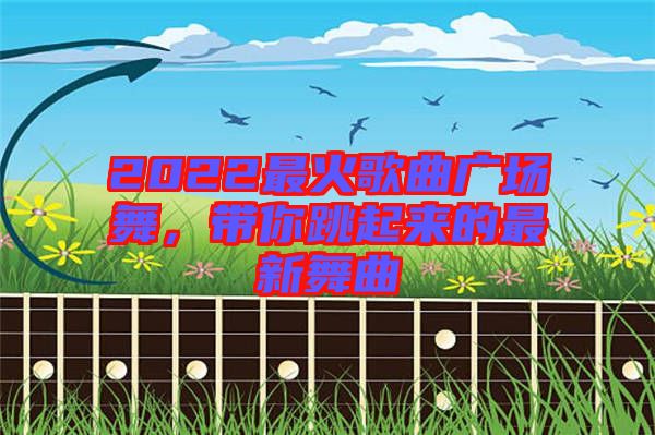 2022最火歌曲廣場(chǎng)舞，帶你跳起來(lái)的最新舞曲