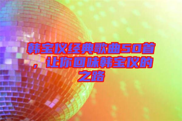 韓寶儀經(jīng)典歌曲50首，讓你回味韓寶儀的之路