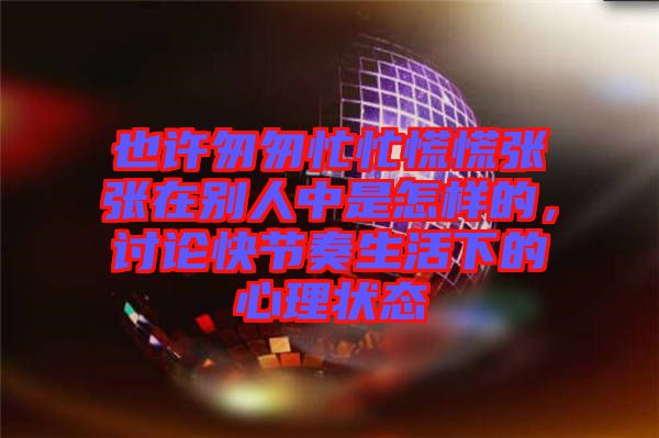 也許匆匆忙忙慌慌張張?jiān)趧e人中是怎樣的，討論快節(jié)奏生活下的心理狀態(tài)