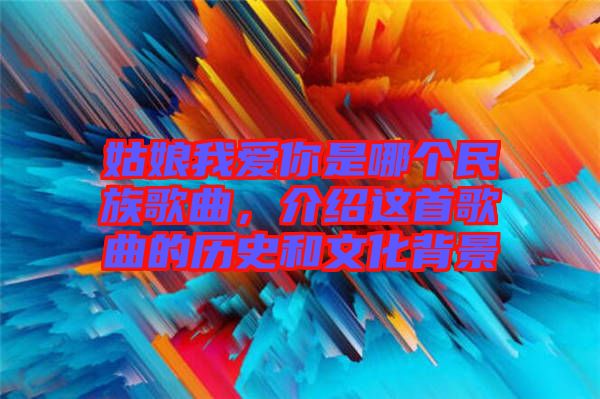 姑娘我愛(ài)你是哪個(gè)民族歌曲，介紹這首歌曲的歷史和文化背景