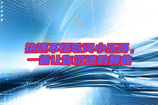 執(zhí)迷不悟歌詞小樂(lè)哥，一首讓你沉迷的舞曲