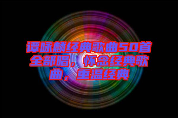 譚詠麟經(jīng)典歌曲50首全部唱，懷念經(jīng)典歌曲，重溫經(jīng)典