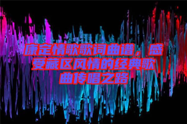 康定情歌歌詞曲譜，感受藏區(qū)風(fēng)情的經(jīng)典歌曲傳唱之路