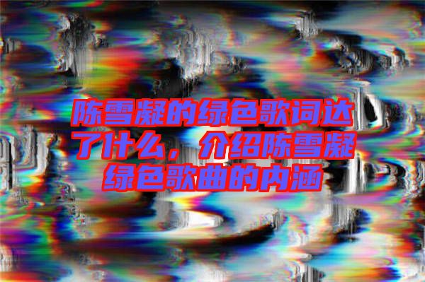 陳雪凝的綠色歌詞達了什么，介紹陳雪凝綠色歌曲的內(nèi)涵