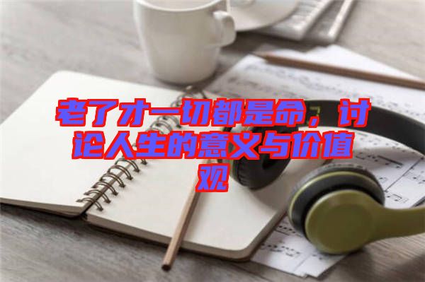 老了才一切都是命，討論人生的意義與價(jià)值觀