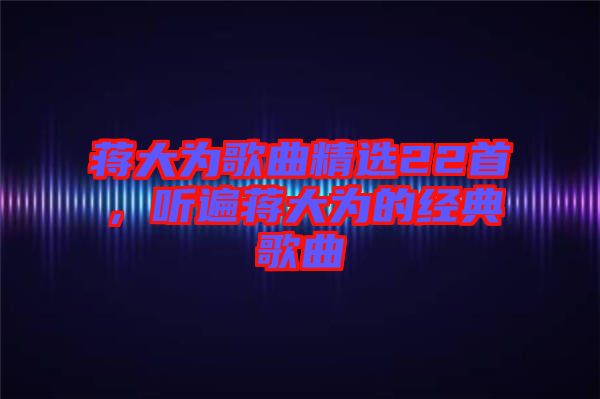蔣大為歌曲精選22首，聽遍蔣大為的經(jīng)典歌曲