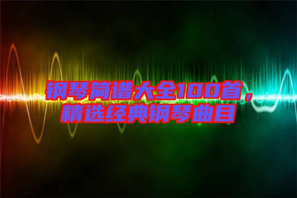 鋼琴簡譜大全100首，精選經(jīng)典鋼琴曲目