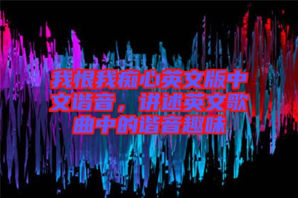我恨我癡心英文版中文諧音，講述英文歌曲中的諧音趣味