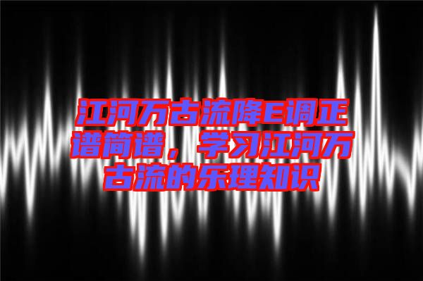 江河萬古流降E調(diào)正譜簡譜，學(xué)習(xí)江河萬古流的樂理知識