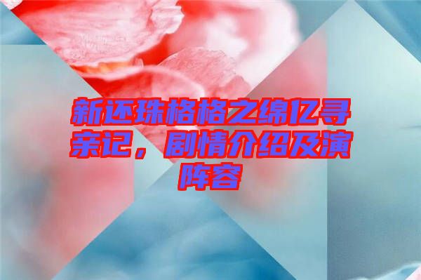 新還珠格格之綿億尋親記，劇情介紹及演陣容