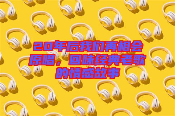 20年后我們再相會原唱，回味經(jīng)典老歌的情感故事