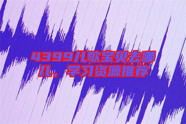 4399兒歌寶貝去哪兒，學(xué)習(xí)資源推薦