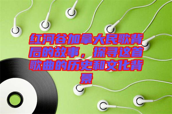 紅河谷加拿大民歌背后的故事，探尋這首歌曲的歷史和文化背景