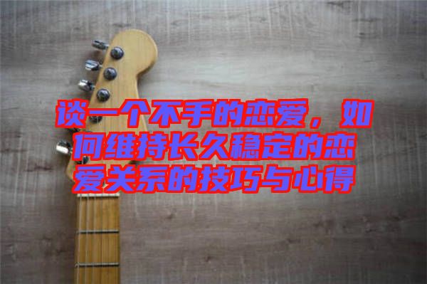 談一個不手的戀愛，如何維持長久穩(wěn)定的戀愛關(guān)系的技巧與心得