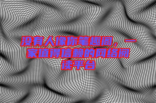 沒有人像你筆趣閣，一家值得信賴的網(wǎng)絡閱讀平臺