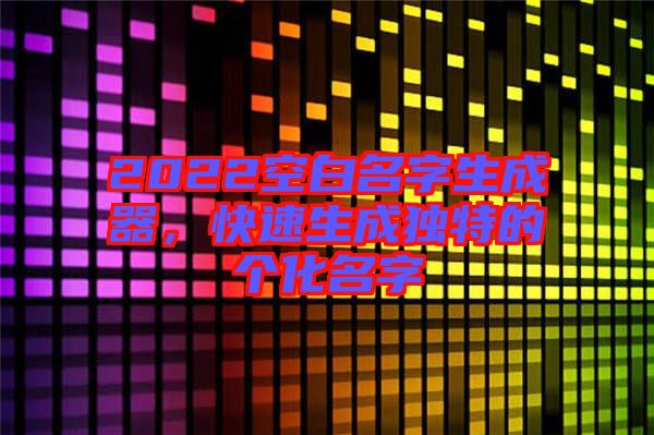 2022空白名字生成器，快速生成獨(dú)特的個(gè)化名字