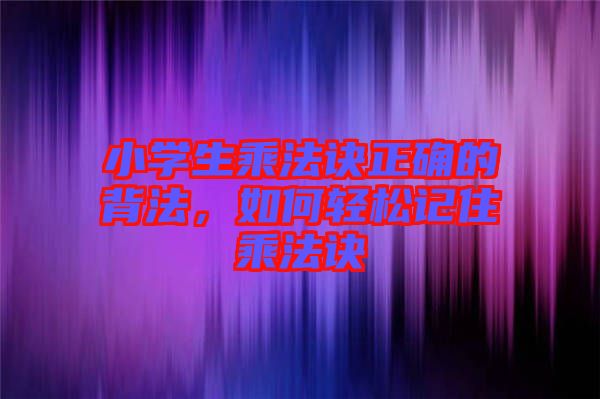 小學(xué)生乘法訣正確的背法，如何輕松記住乘法訣