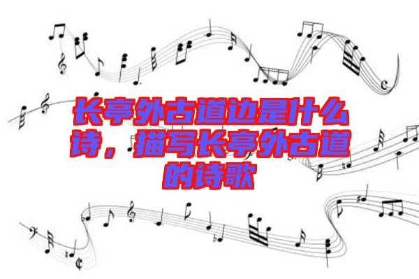 長亭外古道邊是什么詩，描寫長亭外古道的詩歌