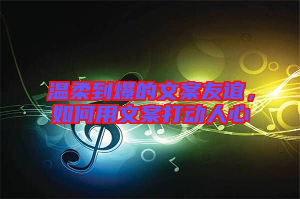 溫柔到爆的文案友誼，如何用文案打動(dòng)人心