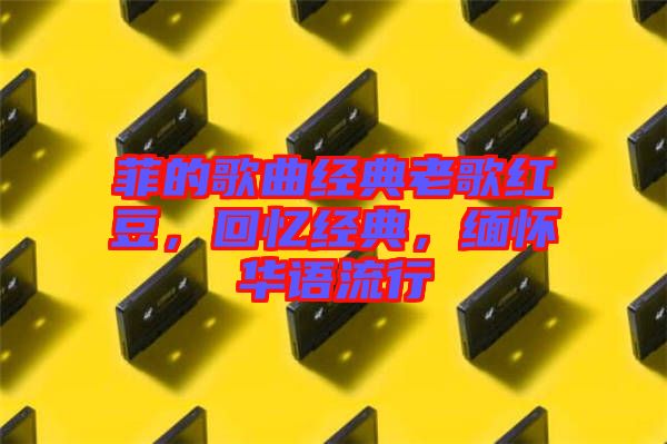 菲的歌曲經(jīng)典老歌紅豆，回憶經(jīng)典，緬懷華語流行
